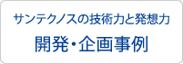 開発・企画事例 | サンテクノスの技術力と発想力